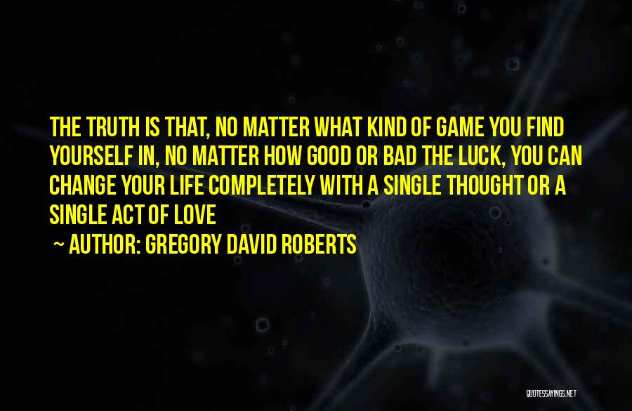 Gregory David Roberts Quotes: The Truth Is That, No Matter What Kind Of Game You Find Yourself In, No Matter How Good Or Bad