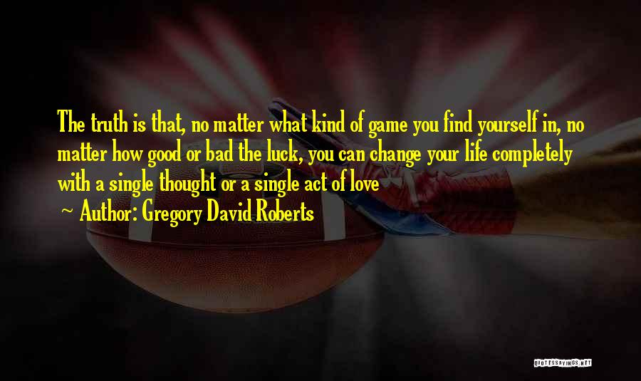 Gregory David Roberts Quotes: The Truth Is That, No Matter What Kind Of Game You Find Yourself In, No Matter How Good Or Bad