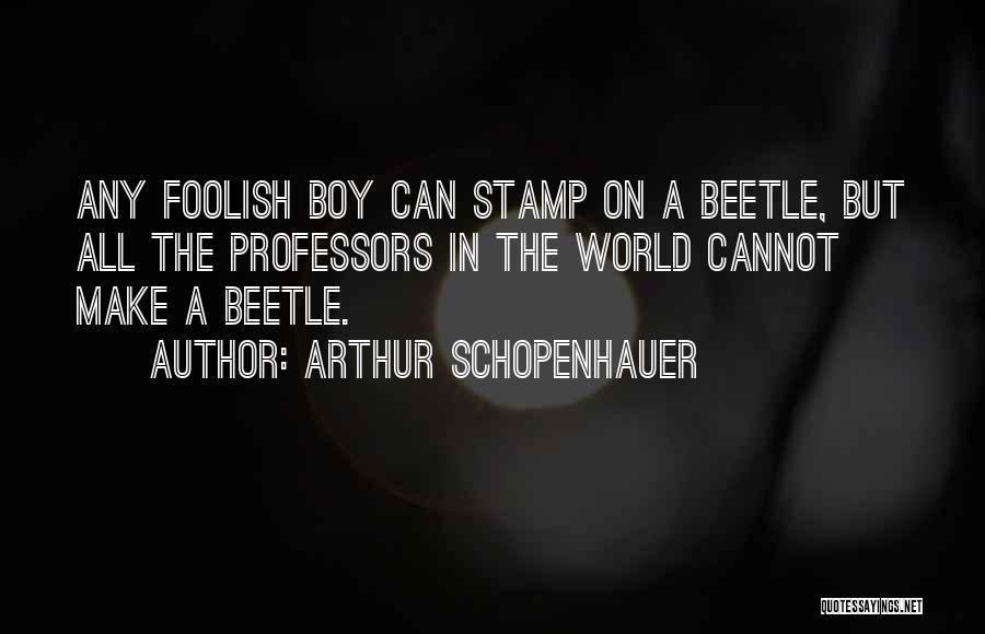 Arthur Schopenhauer Quotes: Any Foolish Boy Can Stamp On A Beetle, But All The Professors In The World Cannot Make A Beetle.