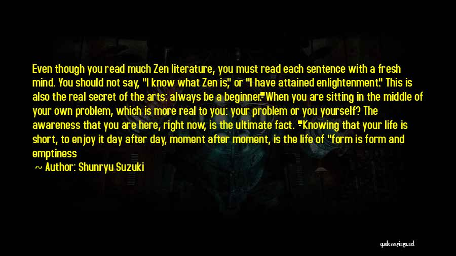 Shunryu Suzuki Quotes: Even Though You Read Much Zen Literature, You Must Read Each Sentence With A Fresh Mind. You Should Not Say,