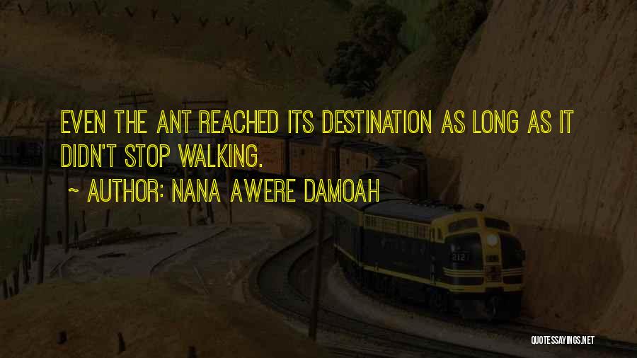 Nana Awere Damoah Quotes: Even The Ant Reached Its Destination As Long As It Didn't Stop Walking.