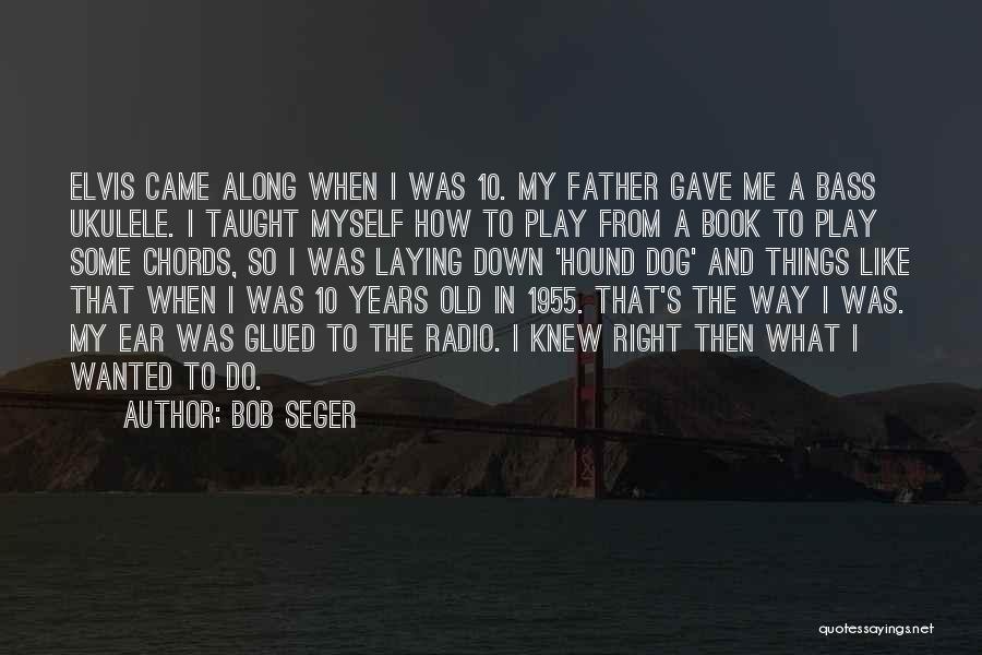 Bob Seger Quotes: Elvis Came Along When I Was 10. My Father Gave Me A Bass Ukulele. I Taught Myself How To Play