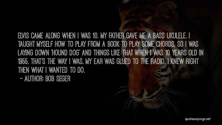 Bob Seger Quotes: Elvis Came Along When I Was 10. My Father Gave Me A Bass Ukulele. I Taught Myself How To Play