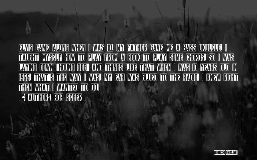 Bob Seger Quotes: Elvis Came Along When I Was 10. My Father Gave Me A Bass Ukulele. I Taught Myself How To Play