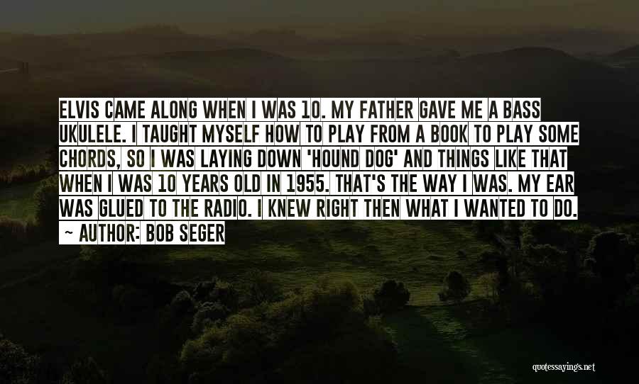 Bob Seger Quotes: Elvis Came Along When I Was 10. My Father Gave Me A Bass Ukulele. I Taught Myself How To Play