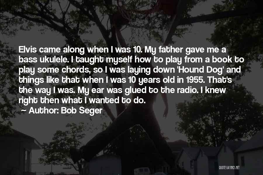 Bob Seger Quotes: Elvis Came Along When I Was 10. My Father Gave Me A Bass Ukulele. I Taught Myself How To Play