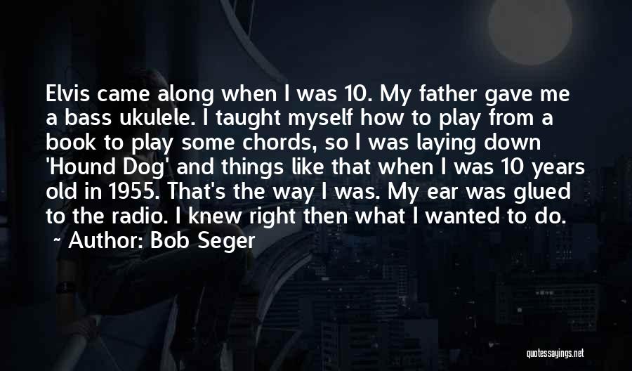 Bob Seger Quotes: Elvis Came Along When I Was 10. My Father Gave Me A Bass Ukulele. I Taught Myself How To Play