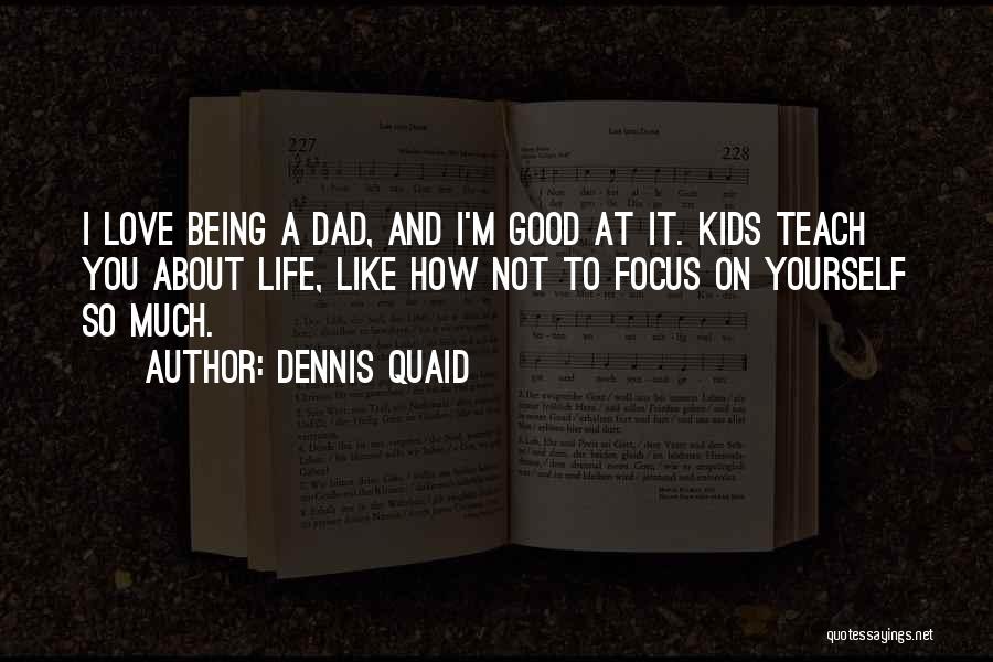 Dennis Quaid Quotes: I Love Being A Dad, And I'm Good At It. Kids Teach You About Life, Like How Not To Focus