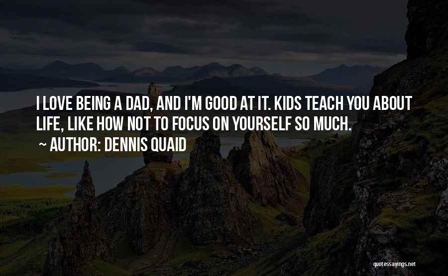 Dennis Quaid Quotes: I Love Being A Dad, And I'm Good At It. Kids Teach You About Life, Like How Not To Focus