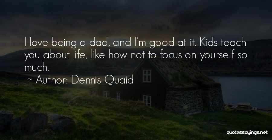 Dennis Quaid Quotes: I Love Being A Dad, And I'm Good At It. Kids Teach You About Life, Like How Not To Focus