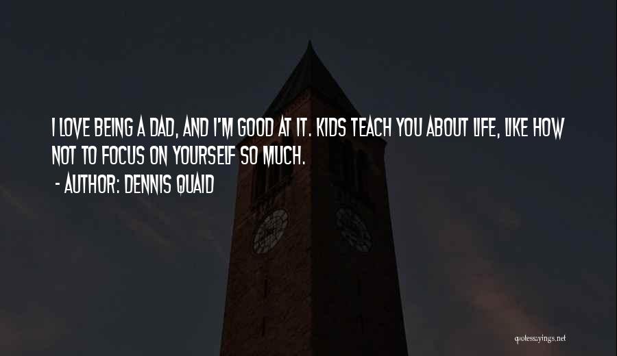 Dennis Quaid Quotes: I Love Being A Dad, And I'm Good At It. Kids Teach You About Life, Like How Not To Focus