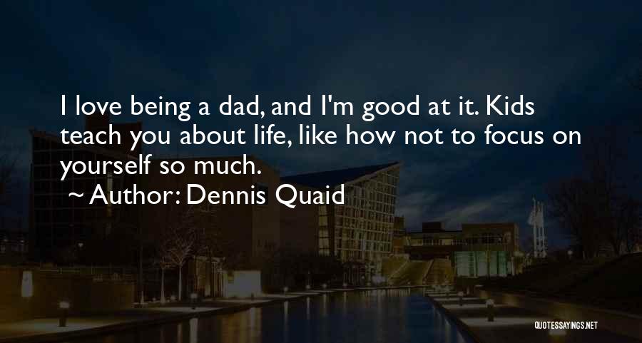 Dennis Quaid Quotes: I Love Being A Dad, And I'm Good At It. Kids Teach You About Life, Like How Not To Focus