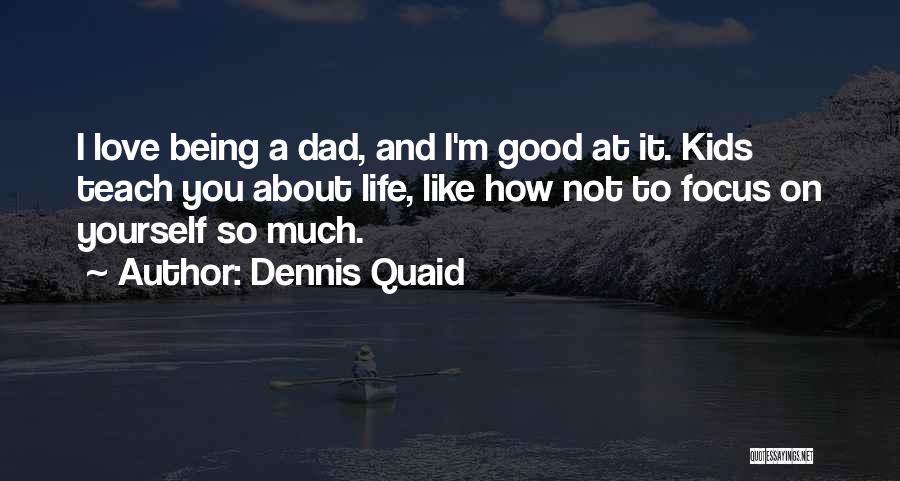 Dennis Quaid Quotes: I Love Being A Dad, And I'm Good At It. Kids Teach You About Life, Like How Not To Focus