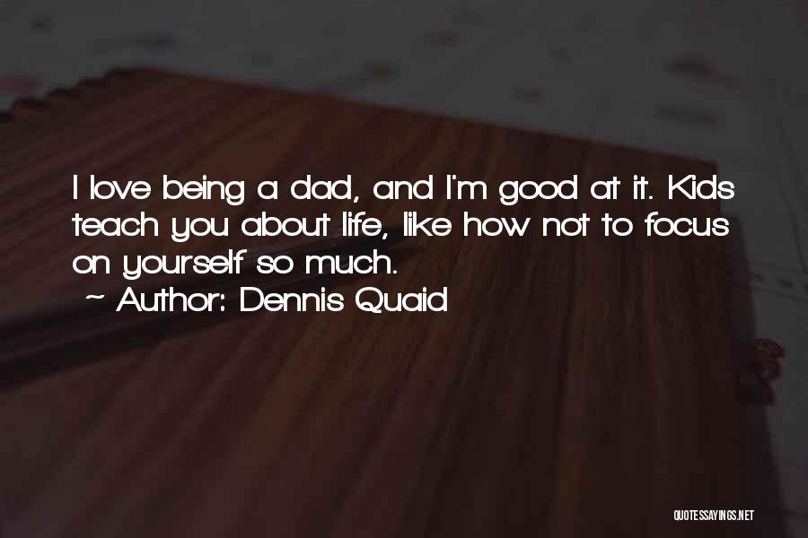 Dennis Quaid Quotes: I Love Being A Dad, And I'm Good At It. Kids Teach You About Life, Like How Not To Focus