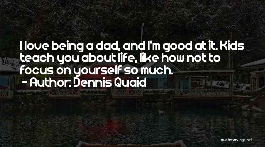 Dennis Quaid Quotes: I Love Being A Dad, And I'm Good At It. Kids Teach You About Life, Like How Not To Focus