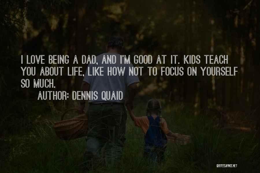 Dennis Quaid Quotes: I Love Being A Dad, And I'm Good At It. Kids Teach You About Life, Like How Not To Focus