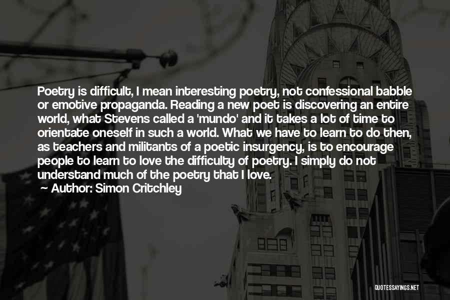 Simon Critchley Quotes: Poetry Is Difficult, I Mean Interesting Poetry, Not Confessional Babble Or Emotive Propaganda. Reading A New Poet Is Discovering An