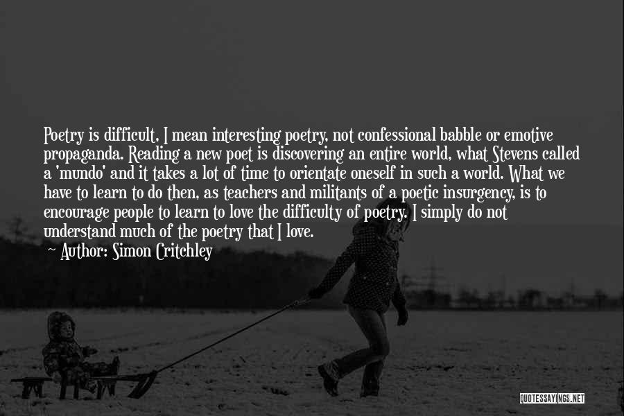 Simon Critchley Quotes: Poetry Is Difficult, I Mean Interesting Poetry, Not Confessional Babble Or Emotive Propaganda. Reading A New Poet Is Discovering An