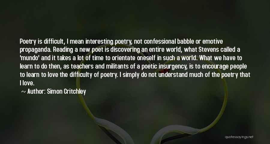 Simon Critchley Quotes: Poetry Is Difficult, I Mean Interesting Poetry, Not Confessional Babble Or Emotive Propaganda. Reading A New Poet Is Discovering An