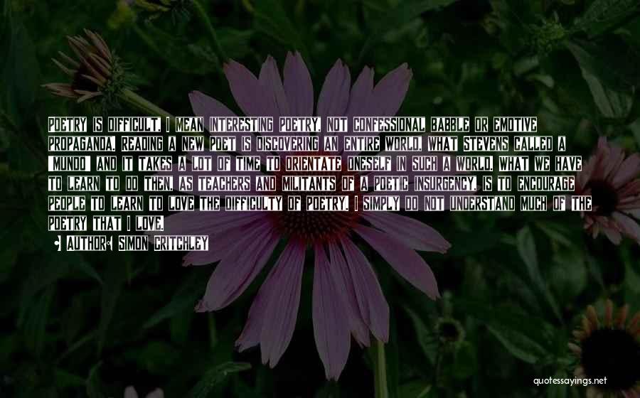 Simon Critchley Quotes: Poetry Is Difficult, I Mean Interesting Poetry, Not Confessional Babble Or Emotive Propaganda. Reading A New Poet Is Discovering An