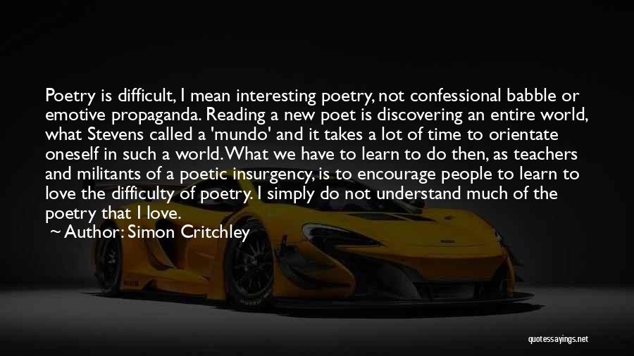 Simon Critchley Quotes: Poetry Is Difficult, I Mean Interesting Poetry, Not Confessional Babble Or Emotive Propaganda. Reading A New Poet Is Discovering An