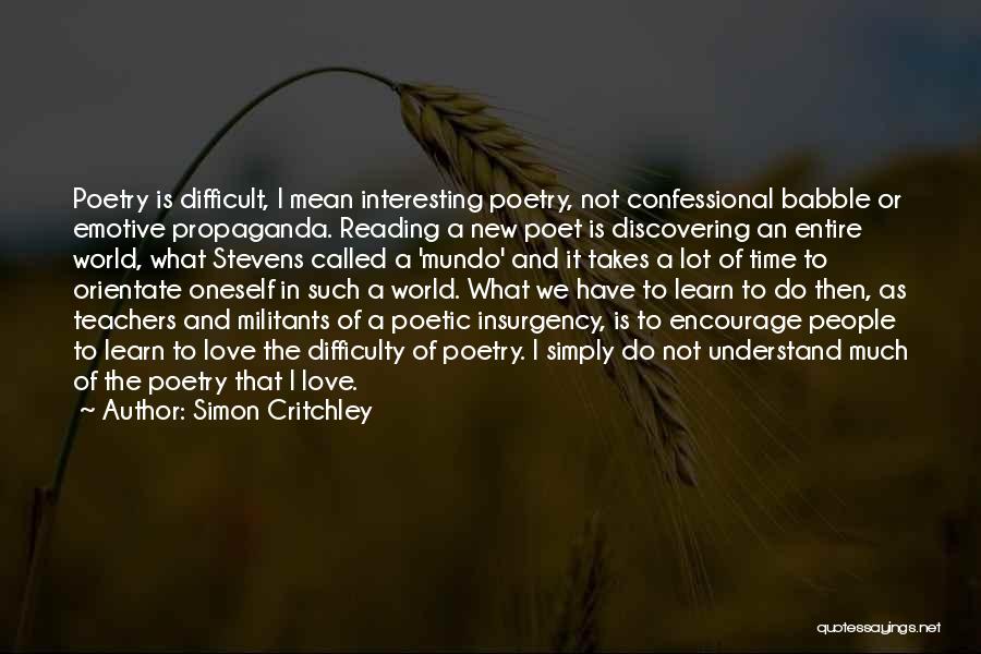 Simon Critchley Quotes: Poetry Is Difficult, I Mean Interesting Poetry, Not Confessional Babble Or Emotive Propaganda. Reading A New Poet Is Discovering An