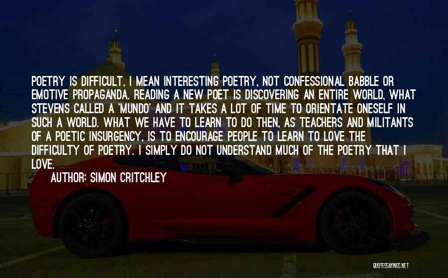 Simon Critchley Quotes: Poetry Is Difficult, I Mean Interesting Poetry, Not Confessional Babble Or Emotive Propaganda. Reading A New Poet Is Discovering An