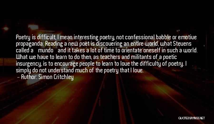 Simon Critchley Quotes: Poetry Is Difficult, I Mean Interesting Poetry, Not Confessional Babble Or Emotive Propaganda. Reading A New Poet Is Discovering An