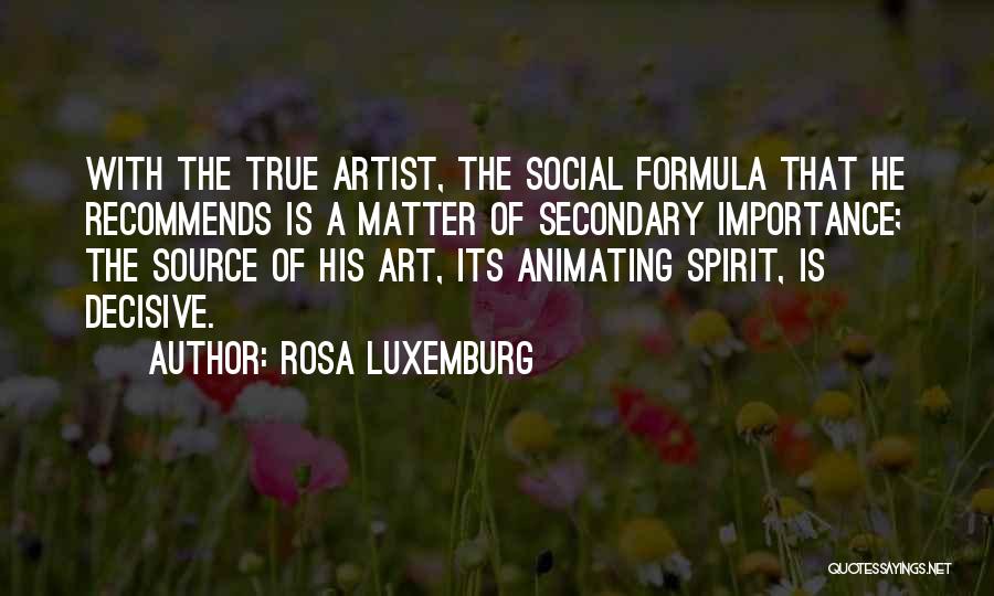Rosa Luxemburg Quotes: With The True Artist, The Social Formula That He Recommends Is A Matter Of Secondary Importance; The Source Of His