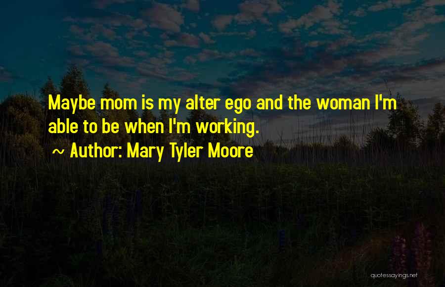 Mary Tyler Moore Quotes: Maybe Mom Is My Alter Ego And The Woman I'm Able To Be When I'm Working.