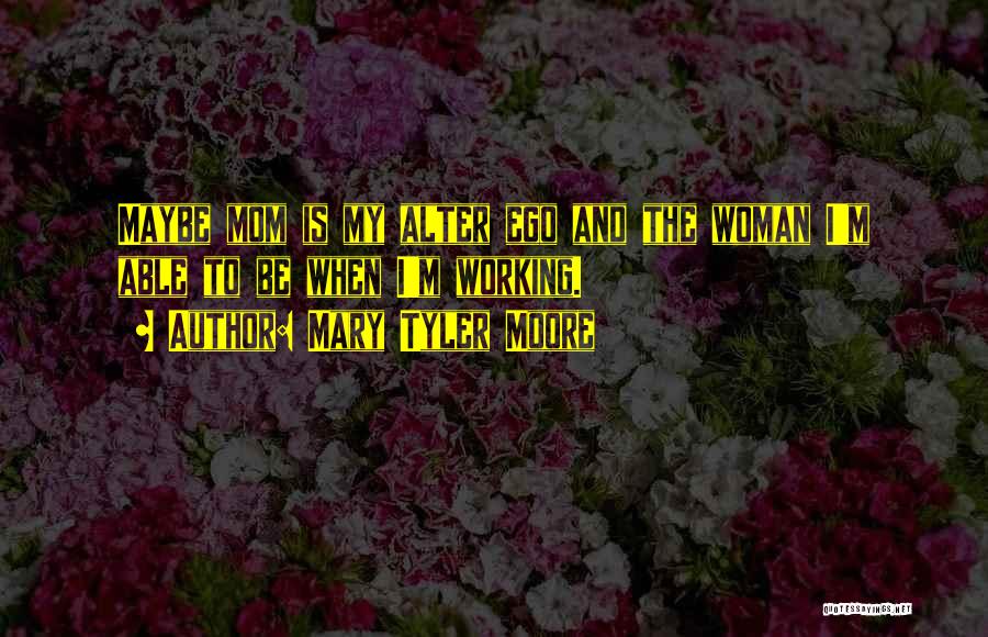 Mary Tyler Moore Quotes: Maybe Mom Is My Alter Ego And The Woman I'm Able To Be When I'm Working.