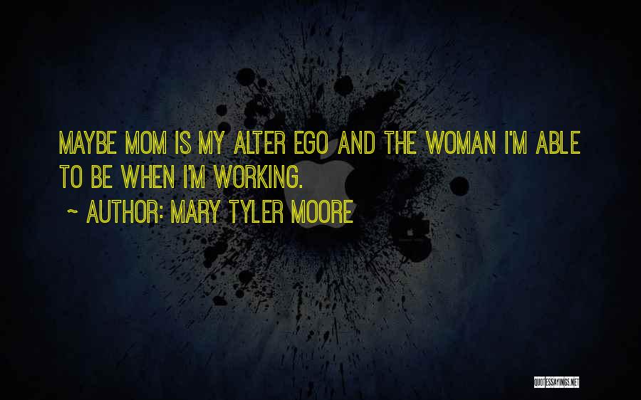 Mary Tyler Moore Quotes: Maybe Mom Is My Alter Ego And The Woman I'm Able To Be When I'm Working.