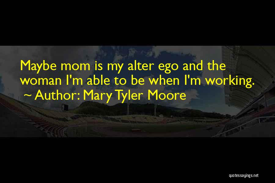 Mary Tyler Moore Quotes: Maybe Mom Is My Alter Ego And The Woman I'm Able To Be When I'm Working.