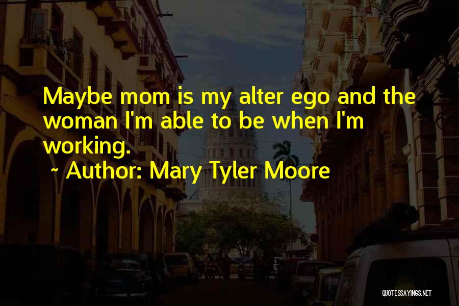 Mary Tyler Moore Quotes: Maybe Mom Is My Alter Ego And The Woman I'm Able To Be When I'm Working.