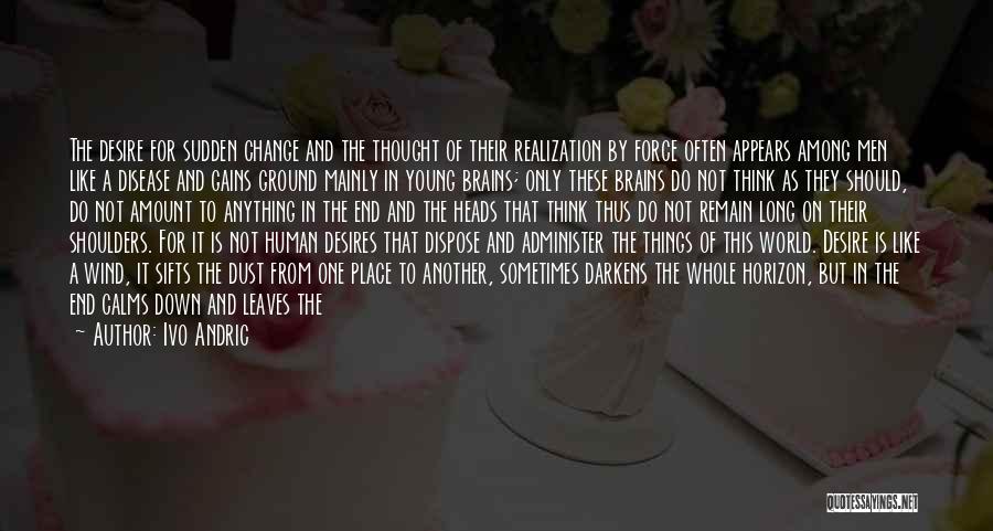 Ivo Andric Quotes: The Desire For Sudden Change And The Thought Of Their Realization By Force Often Appears Among Men Like A Disease