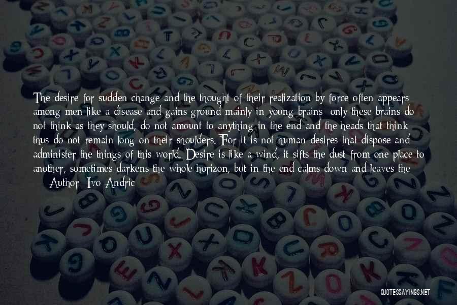 Ivo Andric Quotes: The Desire For Sudden Change And The Thought Of Their Realization By Force Often Appears Among Men Like A Disease