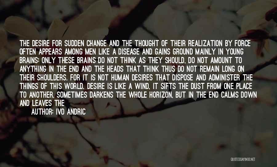 Ivo Andric Quotes: The Desire For Sudden Change And The Thought Of Their Realization By Force Often Appears Among Men Like A Disease