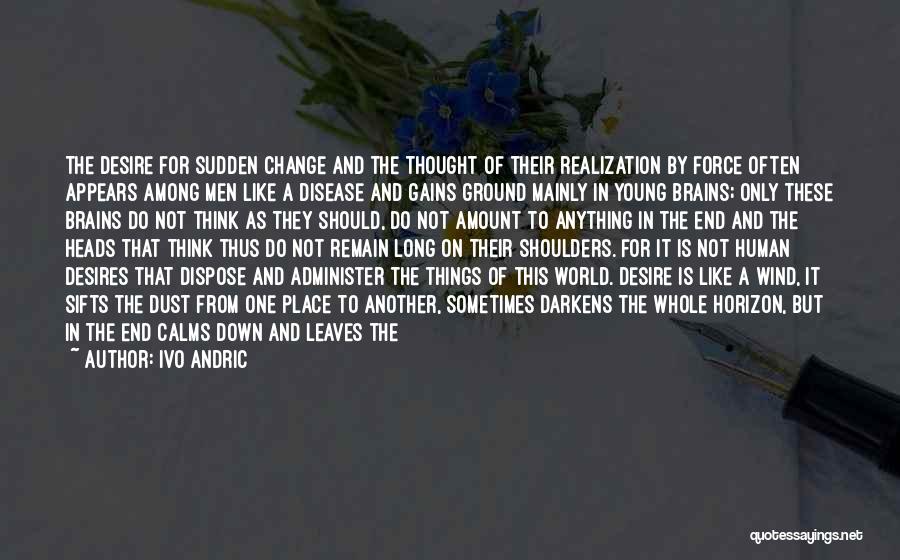 Ivo Andric Quotes: The Desire For Sudden Change And The Thought Of Their Realization By Force Often Appears Among Men Like A Disease