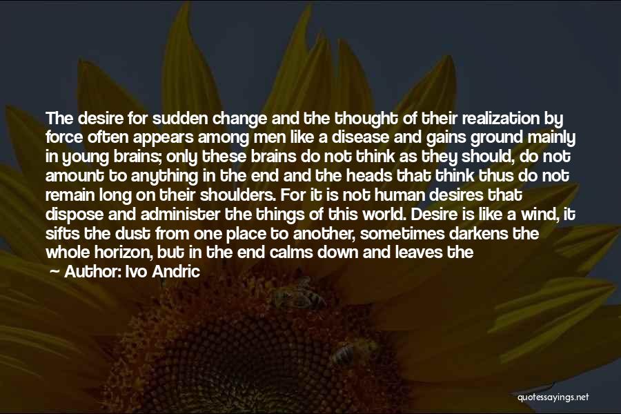 Ivo Andric Quotes: The Desire For Sudden Change And The Thought Of Their Realization By Force Often Appears Among Men Like A Disease