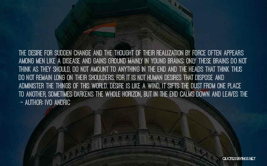 Ivo Andric Quotes: The Desire For Sudden Change And The Thought Of Their Realization By Force Often Appears Among Men Like A Disease