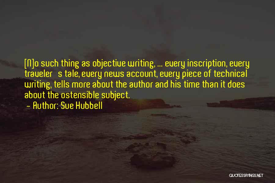 Sue Hubbell Quotes: [n]o Such Thing As Objective Writing, ... Every Inscription, Every Traveler's Tale, Every News Account, Every Piece Of Technical Writing,