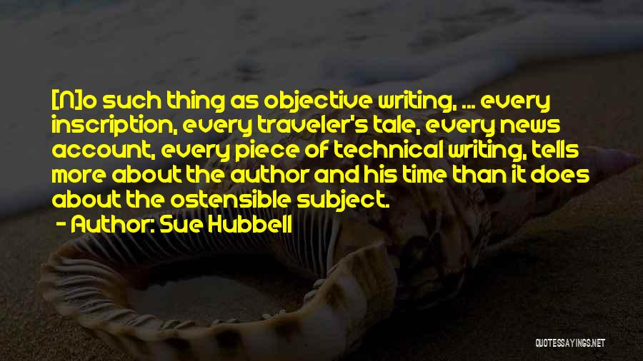 Sue Hubbell Quotes: [n]o Such Thing As Objective Writing, ... Every Inscription, Every Traveler's Tale, Every News Account, Every Piece Of Technical Writing,