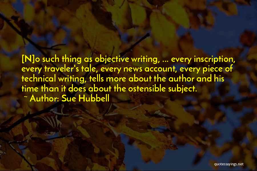 Sue Hubbell Quotes: [n]o Such Thing As Objective Writing, ... Every Inscription, Every Traveler's Tale, Every News Account, Every Piece Of Technical Writing,