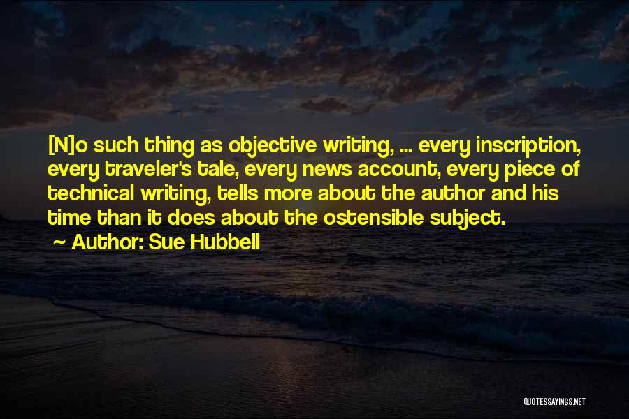 Sue Hubbell Quotes: [n]o Such Thing As Objective Writing, ... Every Inscription, Every Traveler's Tale, Every News Account, Every Piece Of Technical Writing,