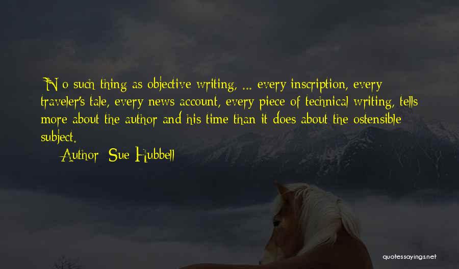 Sue Hubbell Quotes: [n]o Such Thing As Objective Writing, ... Every Inscription, Every Traveler's Tale, Every News Account, Every Piece Of Technical Writing,