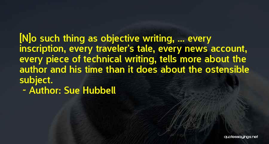 Sue Hubbell Quotes: [n]o Such Thing As Objective Writing, ... Every Inscription, Every Traveler's Tale, Every News Account, Every Piece Of Technical Writing,