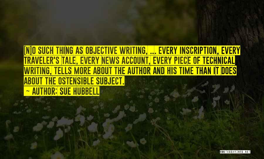 Sue Hubbell Quotes: [n]o Such Thing As Objective Writing, ... Every Inscription, Every Traveler's Tale, Every News Account, Every Piece Of Technical Writing,