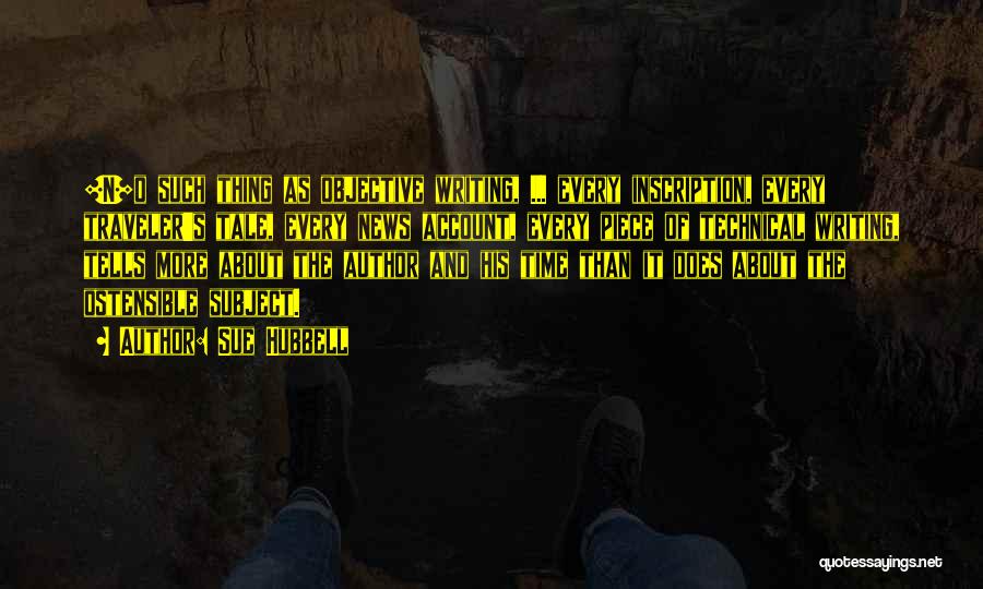 Sue Hubbell Quotes: [n]o Such Thing As Objective Writing, ... Every Inscription, Every Traveler's Tale, Every News Account, Every Piece Of Technical Writing,
