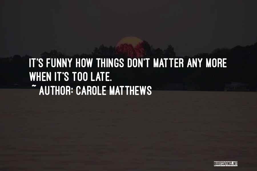 Carole Matthews Quotes: It's Funny How Things Don't Matter Any More When It's Too Late.