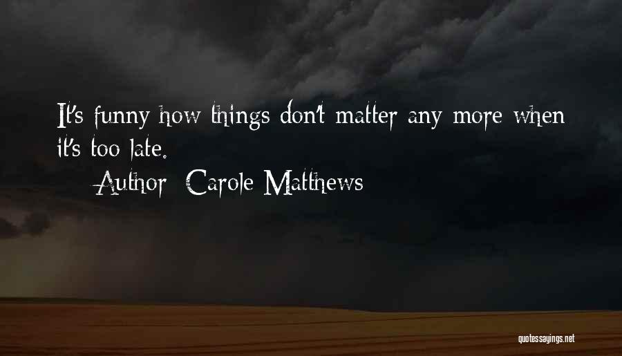 Carole Matthews Quotes: It's Funny How Things Don't Matter Any More When It's Too Late.